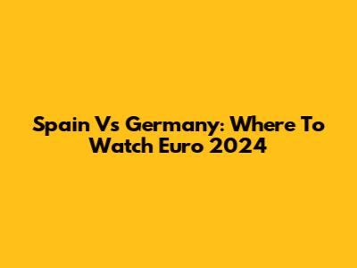 Spain Vs Germany: Where To Watch Euro 2024