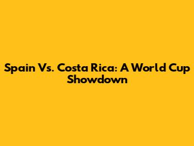 Spain Vs. Costa Rica: A World Cup Showdown