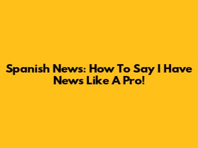 Spanish News: How To Say "I Have News" Like A Pro!