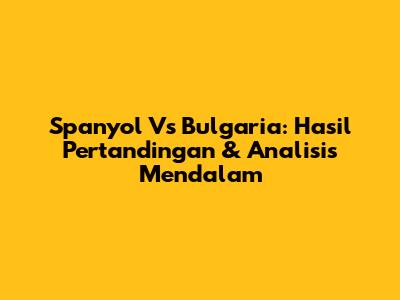 Spanyol Vs Bulgaria: Hasil Pertandingan & Analisis Mendalam