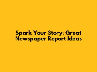 Spark Your Story: Great Newspaper Report Ideas