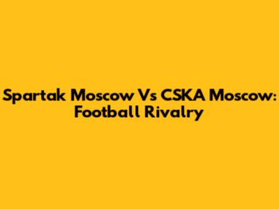 Spartak Moscow Vs CSKA Moscow: Football Rivalry