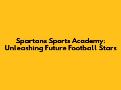 Spartans Sports Academy: Unleashing Future Football Stars