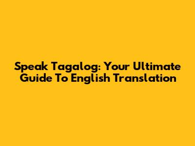 Speak Tagalog: Your Ultimate Guide To English Translation