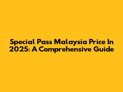 Special Pass Malaysia Price In 2025: A Comprehensive Guide