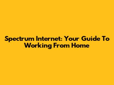 Spectrum Internet: Your Guide To Working From Home