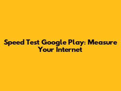 Speed Test Google Play: Measure Your Internet