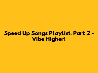 Speed Up Songs Playlist: Part 2 - Vibe Higher!