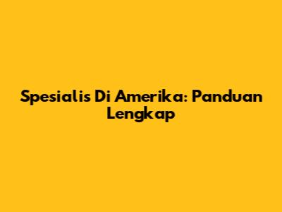 Spesialis Di Amerika: Panduan Lengkap