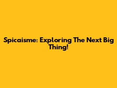Spicaisme: Exploring The Next Big Thing!