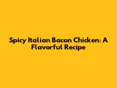 Spicy Italian Bacon Chicken: A Flavorful Recipe