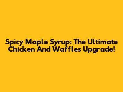 Spicy Maple Syrup: The Ultimate Chicken And Waffles Upgrade!