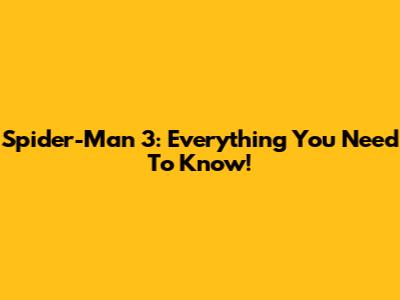 Spider-Man 3: Everything You Need To Know!