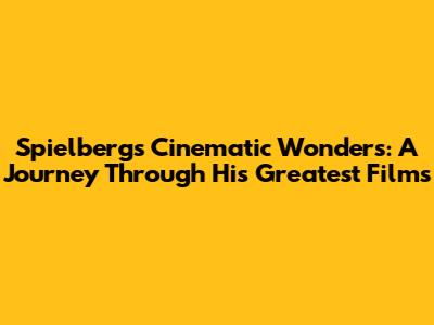 Spielberg's Cinematic Wonders: A Journey Through His Greatest Films
