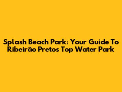Splash Beach Park: Your Guide To Ribeirão Preto's Top Water Park