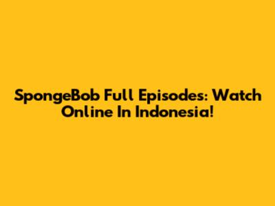 SpongeBob Full Episodes: Watch Online In Indonesia!