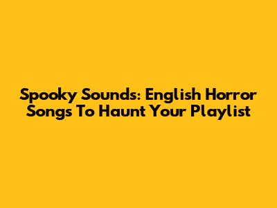 Spooky Sounds: English Horror Songs To Haunt Your Playlist