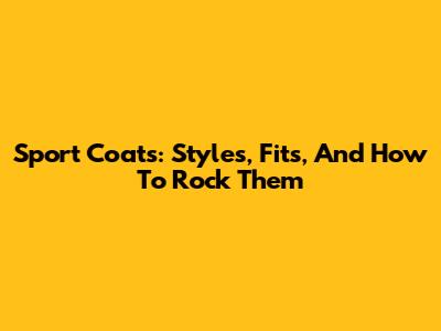 Sport Coats: Styles, Fits, And How To Rock Them