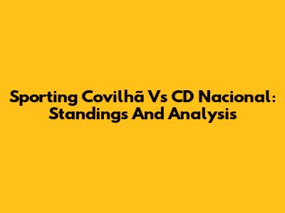 Sporting Covilhã Vs CD Nacional: Standings And Analysis