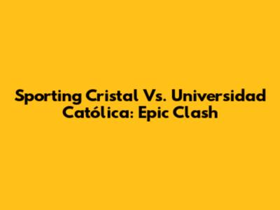 Sporting Cristal Vs. Universidad Católica: Epic Clash