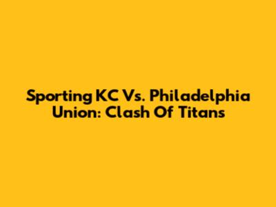 Sporting KC Vs. Philadelphia Union: Clash Of Titans