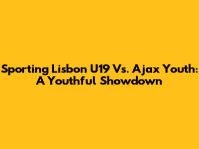 Sporting Lisbon U19 Vs. Ajax Youth: A Youthful Showdown