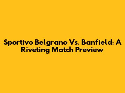 Sportivo Belgrano Vs. Banfield: A Riveting Match Preview