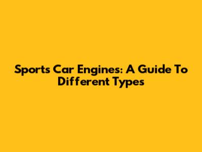 Sports Car Engines: A Guide To Different Types