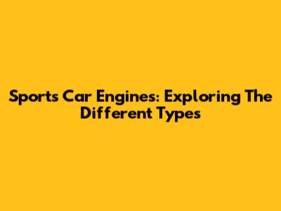 Sports Car Engines: Exploring The Different Types