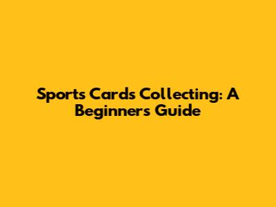 Sports Cards Collecting: A Beginner's Guide