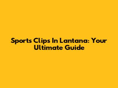 Sports Clips In Lantana: Your Ultimate Guide