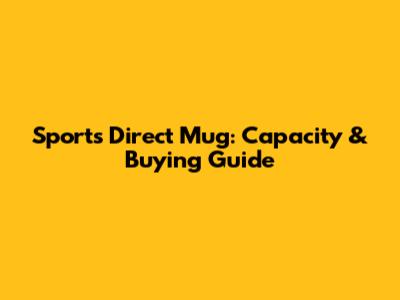 Sports Direct Mug: Capacity & Buying Guide