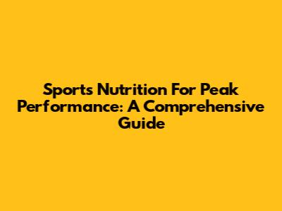 Sports Nutrition For Peak Performance: A Comprehensive Guide