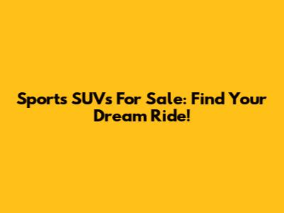 Sports SUVs For Sale: Find Your Dream Ride!