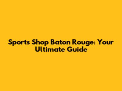 Sports Shop Baton Rouge: Your Ultimate Guide