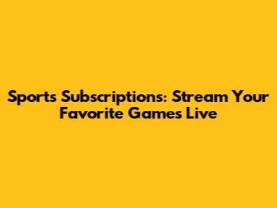 Sports Subscriptions: Stream Your Favorite Games Live