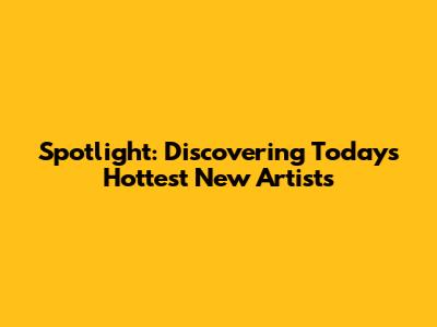 Spotlight: Discovering Today's Hottest New Artists