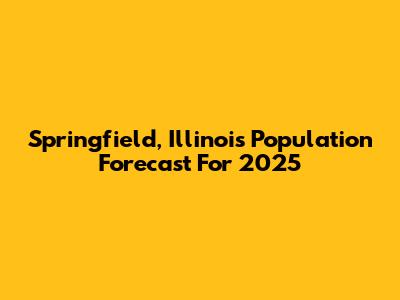Springfield, Illinois Population Forecast For 2025