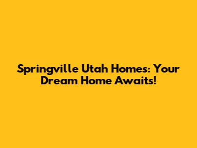 Springville Utah Homes: Your Dream Home Awaits!