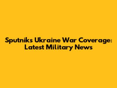 Sputnik's Ukraine War Coverage: Latest Military News