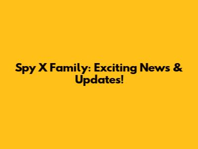 Spy X Family: Exciting News & Updates!