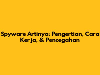 Spyware Artinya: Pengertian, Cara Kerja, & Pencegahan