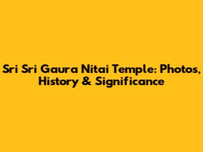Sri Sri Gaura Nitai Temple: Photos, History & Significance