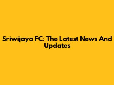 Sriwijaya FC: The Latest News And Updates