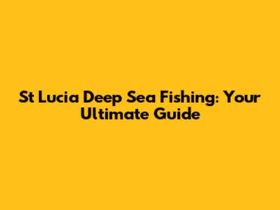 St Lucia Deep Sea Fishing: Your Ultimate Guide