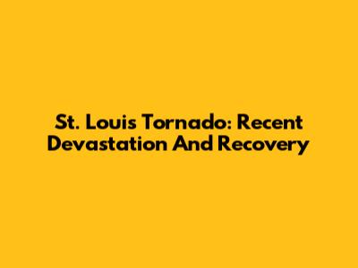 St. Louis Tornado: Recent Devastation And Recovery