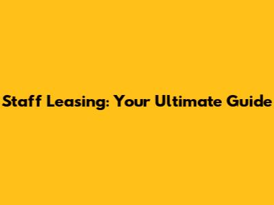 Staff Leasing: Your Ultimate Guide