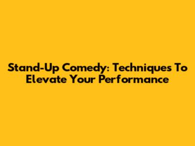 Stand-Up Comedy: Techniques To Elevate Your Performance