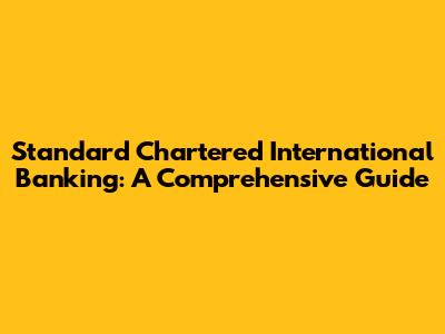 Standard Chartered International Banking: A Comprehensive Guide