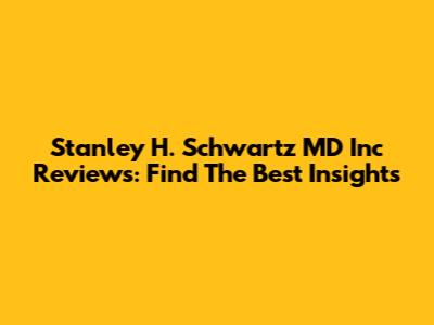 Stanley H. Schwartz MD Inc Reviews: Find The Best Insights